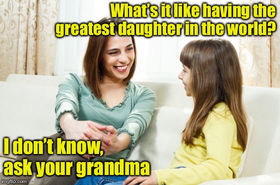 Touché  | What’s it like having the greatest daughter in the world? I don’t know, ask your grandma | image tagged in mother daughter conversation,memes,slam | made w/ Imgflip meme maker