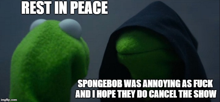 Evil Kermit Meme | REST IN PEACE SPONGEBOB WAS ANNOYING AS F**K AND I HOPE THEY DO CANCEL THE SHOW | image tagged in memes,evil kermit | made w/ Imgflip meme maker