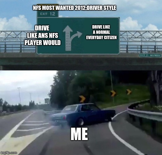NFS MOST WANTED 2012:DRIVER STYLE | NFS MOST WANTED 2012:DRIVER STYLE; DRIVE LIKE ANS NFS PLAYER WOULD; DRIVE LIKE A NORMAL EVERYDAY CITIZEN; ME | image tagged in memes,left exit 12 off ramp | made w/ Imgflip meme maker