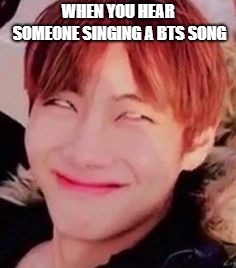 memeabe bts | WHEN YOU HEAR SOMEONE SINGING A BTS SONG | image tagged in memeabe bts | made w/ Imgflip meme maker