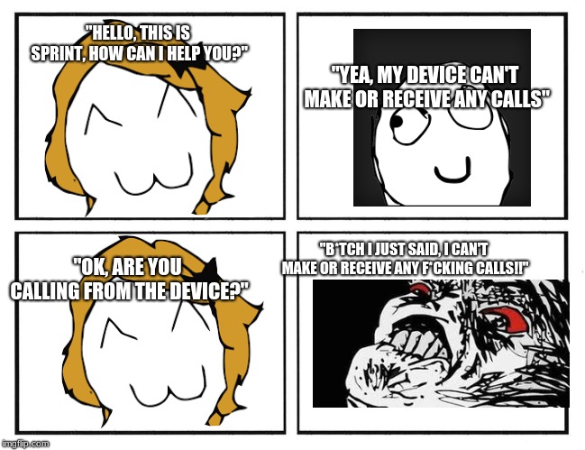 Rage Comic Template | "HELLO, THIS IS SPRINT, HOW CAN I HELP YOU?"; "YEA, MY DEVICE CAN'T MAKE OR RECEIVE ANY CALLS"; "B*TCH I JUST SAID, I CAN'T MAKE OR RECEIVE ANY F*CKING CALLS!!"; "OK, ARE YOU CALLING FROM THE DEVICE?" | image tagged in rage comic template | made w/ Imgflip meme maker