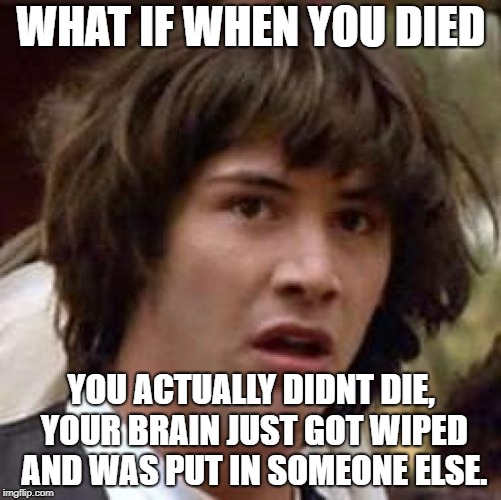 Conspiracy Keanu Meme | WHAT IF WHEN YOU DIED; YOU ACTUALLY DIDNT DIE, YOUR BRAIN JUST GOT WIPED AND WAS PUT IN SOMEONE ELSE. | image tagged in memes,conspiracy keanu | made w/ Imgflip meme maker