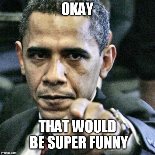 Pissed Off Obama Meme | OKAY THAT WOULD BE SUPER FUNNY | image tagged in memes,pissed off obama | made w/ Imgflip meme maker