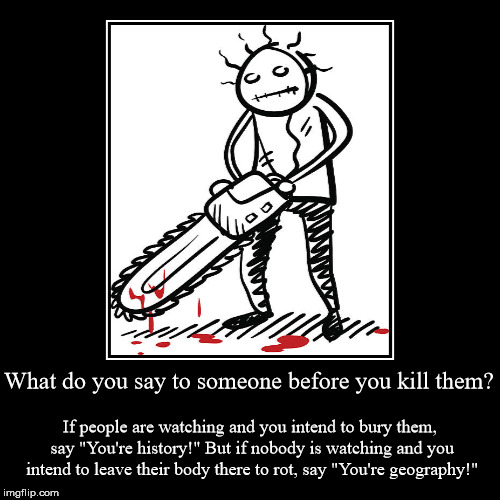 What do serial killers say to people before they kill them? | image tagged in funny,demotivationals,murder,murderer,serial killer,demotivational | made w/ Imgflip demotivational maker