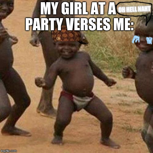 Third World Success Kid | MY GIRL AT A PARTY VERSES ME:; OH HELL NAHT | image tagged in memes,third world success kid,scumbag | made w/ Imgflip meme maker