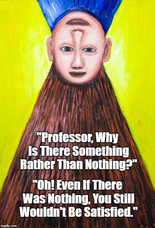 "Why Is There Something Rather Than Nothing?" | "Professor, Why Is There Something Rather Than Nothing?" "Oh! Even If There Was Nothing, You Still Wouldn't Be Satisfied." | image tagged in existence,creation,big bang,why something rather than nothing,big question | made w/ Imgflip meme maker