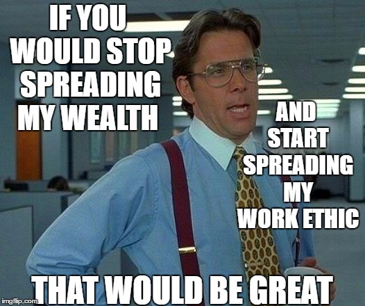 That Would Be Great Meme | IF YOU WOULD STOP SPREADING MY WEALTH; AND START SPREADING MY WORK ETHIC; THAT WOULD BE GREAT | image tagged in memes,that would be great,random,work,big government | made w/ Imgflip meme maker