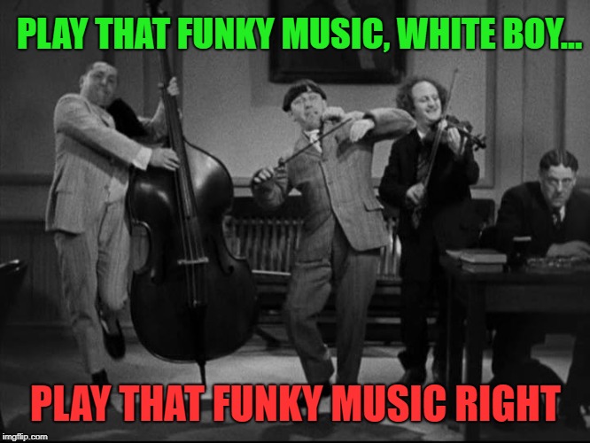 Get Down Get Down | PLAY THAT FUNKY MUSIC, WHITE BOY... PLAY THAT FUNKY MUSIC RIGHT | image tagged in funny,three stooges | made w/ Imgflip meme maker