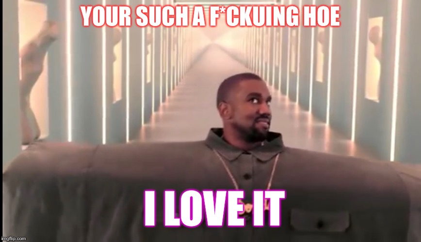 Weird kanye west | YOUR SUCH A F*CKUING HOE; I LOVE IT | image tagged in funny | made w/ Imgflip meme maker