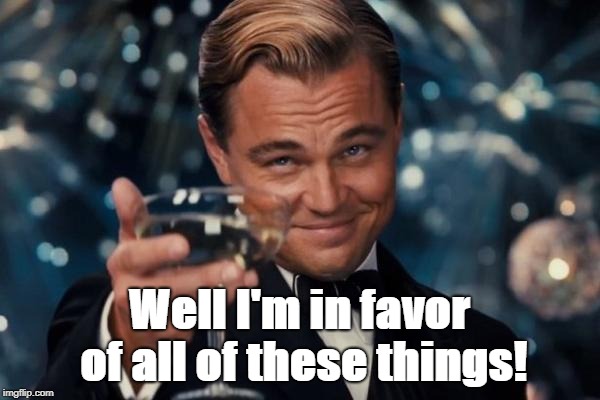 Leonardo Dicaprio Cheers Meme | Well I'm in favor of all of these things! | image tagged in memes,leonardo dicaprio cheers | made w/ Imgflip meme maker