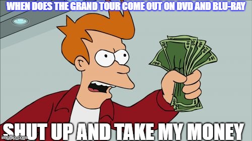Shut Up And Take My Money Fry | WHEN DOES THE GRAND TOUR COME OUT ON DVD AND BLU-RAY; SHUT UP AND TAKE MY MONEY | image tagged in memes,shut up and take my money fry | made w/ Imgflip meme maker