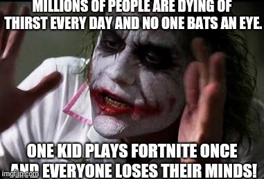 Everyone loses their minds | MILLIONS OF PEOPLE ARE DYING OF THIRST EVERY DAY AND NO ONE BATS AN EYE. ONE KID PLAYS FORTNITE ONCE AND EVERYONE LOSES THEIR MINDS! | image tagged in everyone loses their minds | made w/ Imgflip meme maker