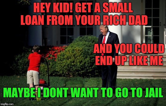 Trump Lawn Mower | HEY KID! GET A SMALL LOAN FROM YOUR RICH DAD; AND YOU COULD END UP LIKE ME; MAYBE I DONT WANT TO GO TO JAIL | image tagged in trump lawn mower | made w/ Imgflip meme maker