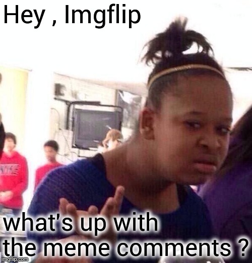 Is it just me ? | Hey , Imgflip; what's up with the meme comments ? | image tagged in memes,black girl wat,imgflip,glitch,what happened,ariel | made w/ Imgflip meme maker