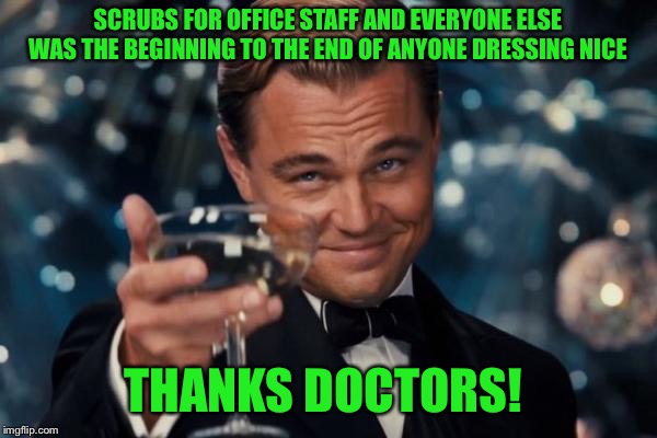This is true on every single level! Now everyone is lazy and wears not even pajamas going out!  | SCRUBS FOR OFFICE STAFF AND EVERYONE ELSE WAS THE BEGINNING TO THE END OF ANYONE DRESSING NICE; THANKS DOCTORS! | image tagged in memes,leonardo dicaprio cheers,scrubs,lazy,wtf | made w/ Imgflip meme maker