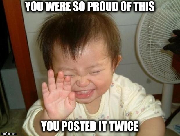 Happy Baby | YOU WERE SO PROUD OF THIS YOU POSTED IT TWICE | image tagged in happy baby | made w/ Imgflip meme maker