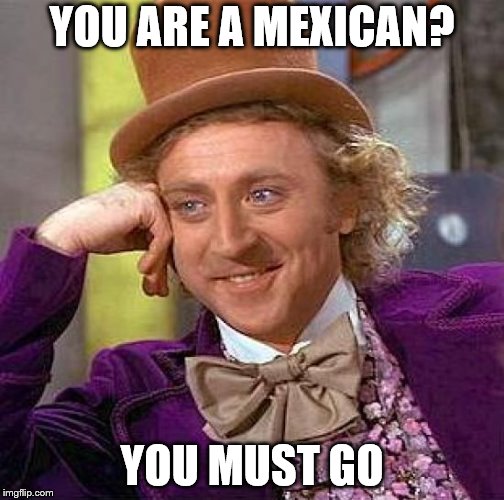 donald trump be like | YOU ARE A MEXICAN? YOU MUST GO | image tagged in memes,creepy condescending wonka | made w/ Imgflip meme maker