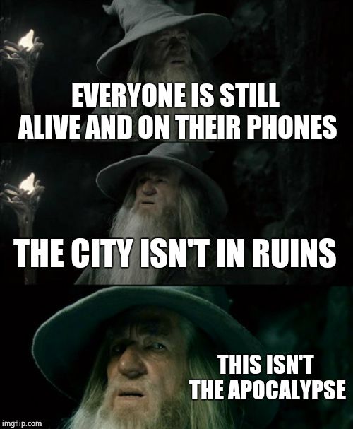 Confused Gandalf Meme | EVERYONE IS STILL ALIVE AND ON THEIR PHONES; THE CITY ISN'T IN RUINS; THIS ISN'T THE APOCALYPSE | image tagged in memes,confused gandalf | made w/ Imgflip meme maker