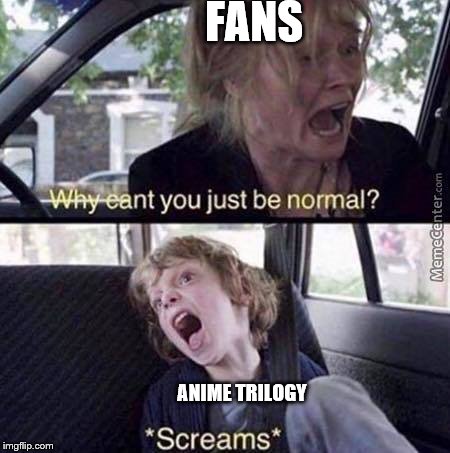 Why Can't You Just Be Normal | FANS; ANIME TRILOGY | image tagged in why can't you just be normal | made w/ Imgflip meme maker