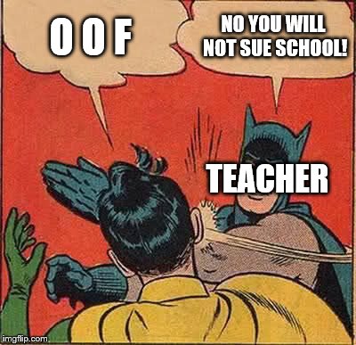 Batman Slapping Robin Meme | O O F NO YOU WILL NOT SUE SCHOOL! TEACHER | image tagged in memes,batman slapping robin | made w/ Imgflip meme maker