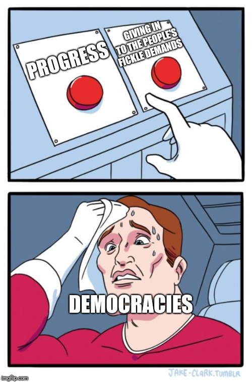 Two Buttons Meme | GIVING IN TO THE PEOPLE'S FICKLE DEMANDS; PROGRESS; DEMOCRACIES | image tagged in memes,two buttons | made w/ Imgflip meme maker