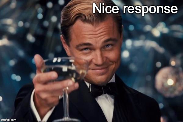 Leonardo Dicaprio Cheers Meme | Nice response | image tagged in memes,leonardo dicaprio cheers | made w/ Imgflip meme maker