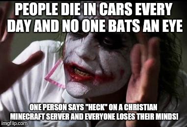 Everyone loses their minds | PEOPLE DIE IN CARS EVERY DAY AND NO ONE BATS AN EYE; ONE PERSON SAYS "HECK" ON A CHRISTIAN MINECRAFT SERVER AND EVERYONE LOSES THEIR MINDS! | image tagged in everyone loses their minds | made w/ Imgflip meme maker