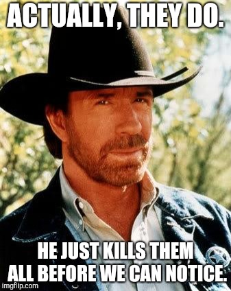 Chuck Norris Meme | ACTUALLY, THEY DO. HE JUST KILLS THEM ALL BEFORE WE CAN NOTICE. | image tagged in memes,chuck norris | made w/ Imgflip meme maker