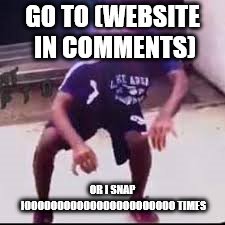 yeet | GO TO (WEBSITE IN COMMENTS); OR I SNAP IOOOOOOOOOOOOOOOOOOOOOOO TIMES | image tagged in yeet | made w/ Imgflip meme maker