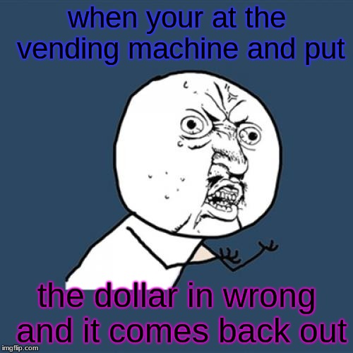 why you no go in | when your at the vending machine and put; the dollar in wrong and it comes back out | image tagged in memes,y u no,vending machine,first world problems,my life,triggered | made w/ Imgflip meme maker