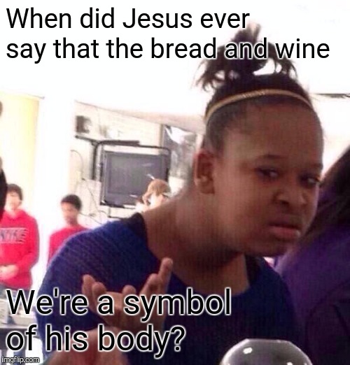 Black Girl Wat Meme | When did Jesus ever say that the bread and wine We're a symbol of his body? | image tagged in memes,black girl wat | made w/ Imgflip meme maker