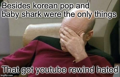 Captain Picard Facepalm Meme | Besides korean pop and baby shark were the only things That got youtube rewind hated | image tagged in memes,captain picard facepalm | made w/ Imgflip meme maker