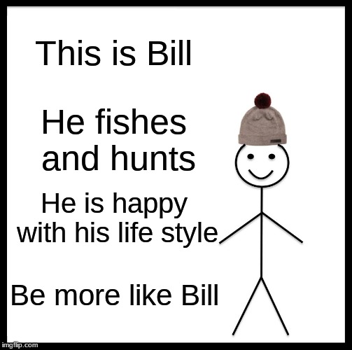 Be Like Bill | This is Bill; He fishes and hunts; He is happy with his life style; Be more like Bill | image tagged in memes,be like bill | made w/ Imgflip meme maker