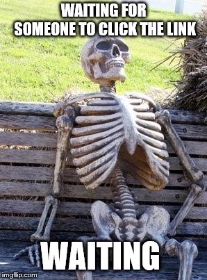 Waiting Skeleton Meme | WAITING FOR SOMEONE TO CLICK THE LINK WAITING | image tagged in memes,waiting skeleton | made w/ Imgflip meme maker