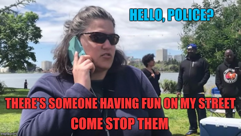 White woman calling the cops | HELLO, POLICE? THERE'S SOMEONE HAVING FUN ON MY STREET COME STOP THEM | image tagged in white woman calling the cops | made w/ Imgflip meme maker