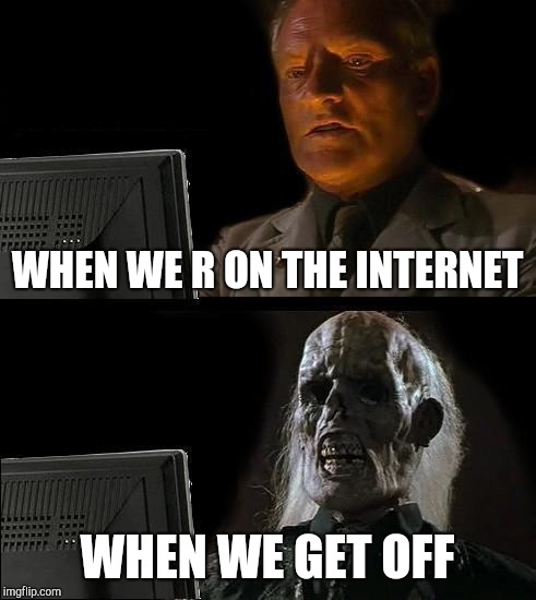 I'll Just Wait Here Meme | WHEN WE R ON THE INTERNET; WHEN WE GET OFF | image tagged in memes,ill just wait here | made w/ Imgflip meme maker