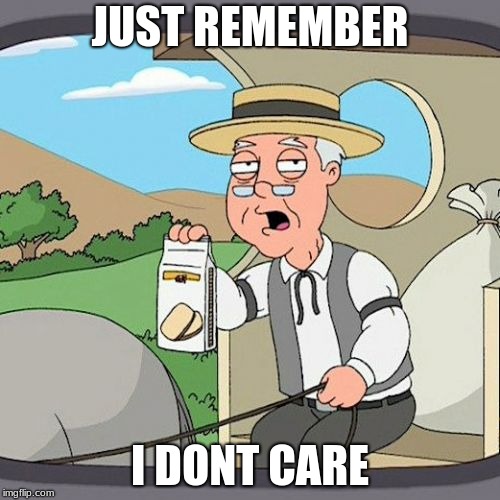 I srsly dont | JUST REMEMBER; I DONT CARE | image tagged in memes,pepperidge farm remembers | made w/ Imgflip meme maker
