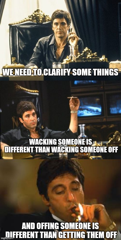 bad pun scarface | WE NEED TO CLARIFY SOME THINGS; WACKING SOMEONE IS DIFFERENT THAN WACKING SOMEONE OFF; AND OFFING SOMEONE IS DIFFERENT THAN GETTING THEM OFF | image tagged in bad pun scarface | made w/ Imgflip meme maker