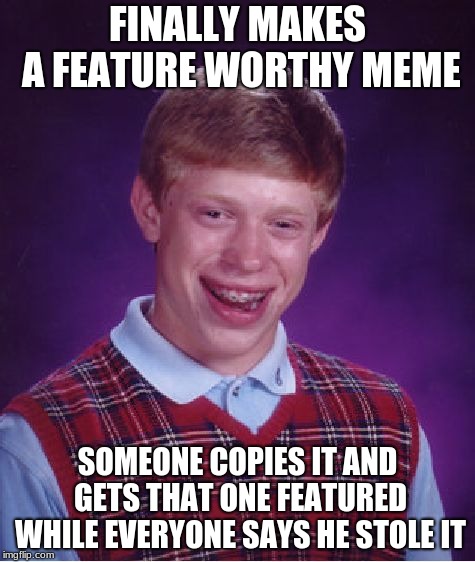 It could happen any second now... | FINALLY MAKES A FEATURE WORTHY MEME; SOMEONE COPIES IT AND GETS THAT ONE FEATURED WHILE EVERYONE SAYS HE STOLE IT | image tagged in memes,bad luck brian | made w/ Imgflip meme maker