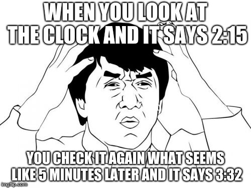 Jackie Chan WTF Meme | WHEN YOU LOOK AT THE CLOCK AND IT SAYS 2:15; YOU CHECK IT AGAIN WHAT SEEMS LIKE 5 MINUTES LATER AND IT SAYS 3:32 | image tagged in memes,jackie chan wtf | made w/ Imgflip meme maker