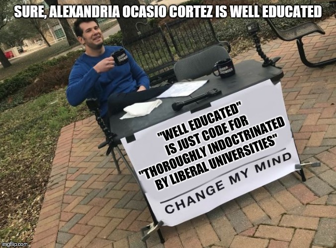 Change my mind Crowder | SURE, ALEXANDRIA OCASIO CORTEZ IS WELL EDUCATED; "WELL EDUCATED" IS JUST CODE FOR "THOROUGHLY INDOCTRINATED BY LIBERAL UNIVERSITIES" | image tagged in change my mind crowder | made w/ Imgflip meme maker