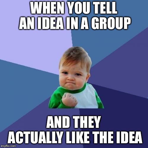 Success Kid | WHEN YOU TELL AN IDEA IN A GROUP; AND THEY ACTUALLY LIKE THE IDEA | image tagged in memes,success kid | made w/ Imgflip meme maker