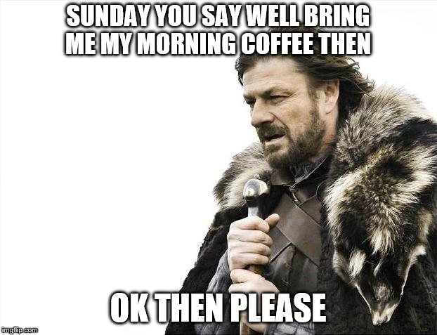 sunday | SUNDAY YOU SAY WELL BRING ME MY MORNING COFFEE THEN; OK THEN PLEASE | image tagged in memes,brace yourselves x is coming,sunday,funny,funny memes,funny meme | made w/ Imgflip meme maker