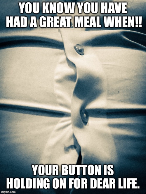 I ate too much | YOU KNOW YOU HAVE HAD A GREAT MEAL WHEN!! YOUR BUTTON IS HOLDING ON FOR DEAR LIFE. | image tagged in full | made w/ Imgflip meme maker