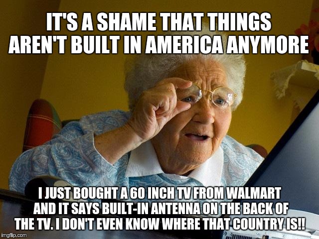 The country of origin | IT'S A SHAME THAT THINGS AREN'T BUILT IN AMERICA ANYMORE; I JUST BOUGHT A 60 INCH TV FROM WALMART AND IT SAYS BUILT-IN ANTENNA ON THE BACK OF THE TV. I DON'T EVEN KNOW WHERE THAT COUNTRY IS!! | image tagged in memes,grandma finds the internet,funny | made w/ Imgflip meme maker