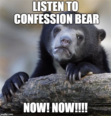Confession Bear | LISTEN TO CONFESSION BEAR; NOW! NOW!!!! | image tagged in memes,confession bear | made w/ Imgflip meme maker
