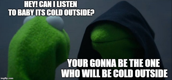 Come on!  He just asked a Question |  HEY! CAN I LISTEN TO BABY ITS COLD OUTSIDE? YOUR GONNA BE THE ONE WHO WILL BE COLD OUTSIDE | image tagged in memes,evil kermit | made w/ Imgflip meme maker