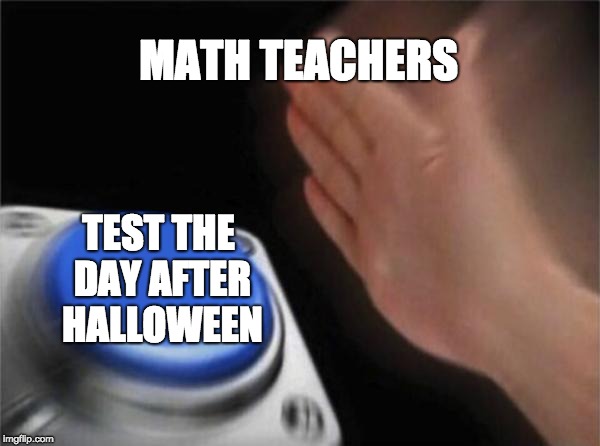 Blank Nut Button Meme | MATH TEACHERS; TEST THE DAY AFTER HALLOWEEN | image tagged in memes,blank nut button | made w/ Imgflip meme maker