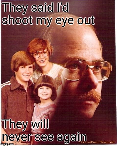 Vengeance Dad Meme | They said I'd shoot my eye out They will never see again | image tagged in memes,vengeance dad | made w/ Imgflip meme maker