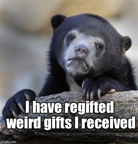 What have you done with weird gifts? | I have regifted weird gifts I received | image tagged in memes,confession bear,weird gifts,regifting | made w/ Imgflip meme maker